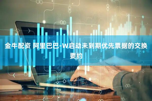 金牛配资 阿里巴巴-W启动未到期优先票据的交换要约