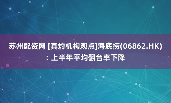 苏州配资网 [真灼机构观点]海底捞(06862.HK): 上半年平均翻台率下降