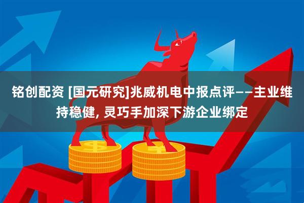 铭创配资 [国元研究]兆威机电中报点评——主业维持稳健, 灵巧手加深下游企业绑定