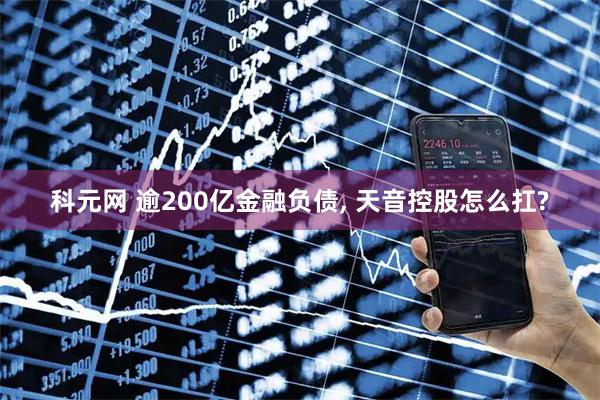 科元网 逾200亿金融负债, 天音控股怎么扛?