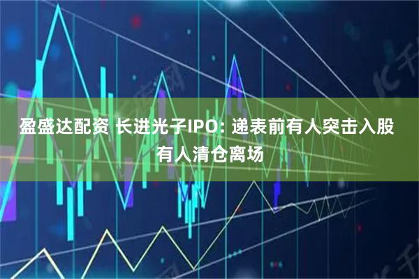 盈盛达配资 长进光子IPO: 递表前有人突击入股 有人清仓离场