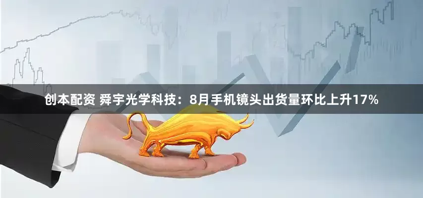 创本配资 舜宇光学科技：8月手机镜头出货量环比上升17%