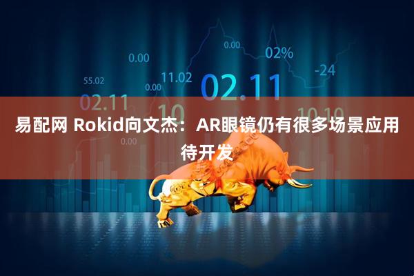 易配网 Rokid向文杰:AR眼镜仍有很多场景应用待开发