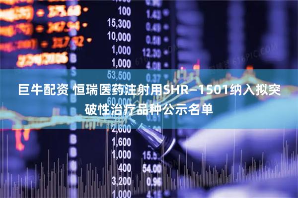 巨牛配资 恒瑞医药注射用SHR—1501纳入拟突破性治疗品种公示名单