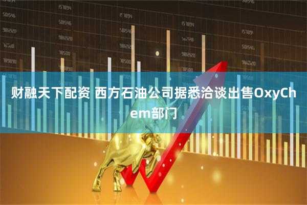 财融天下配资 西方石油公司据悉洽谈出售OxyChem部门