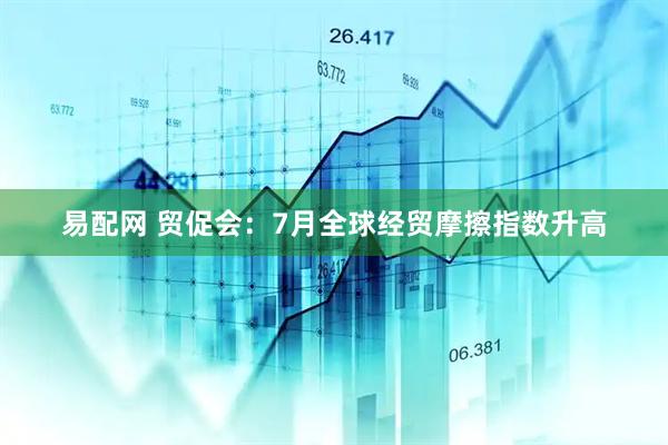 易配网 贸促会：7月全球经贸摩擦指数升高