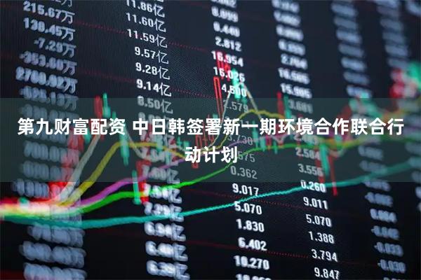 第九财富配资 中日韩签署新一期环境合作联合行动计划