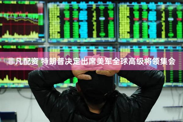 非凡配资 特朗普决定出席美军全球高级将领集会