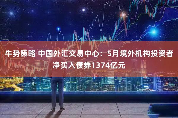 牛势策略 中国外汇交易中心：5月境外机构投资者净买入债券1374亿元