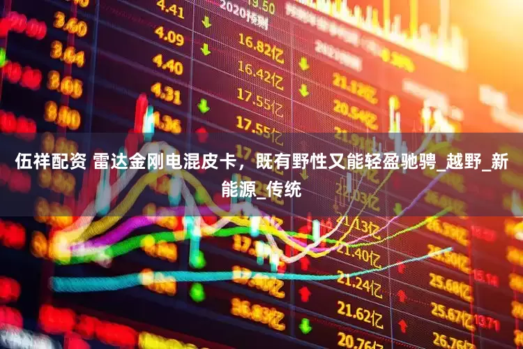 伍祥配资 雷达金刚电混皮卡，既有野性又能轻盈驰骋_越野_新能源_传统