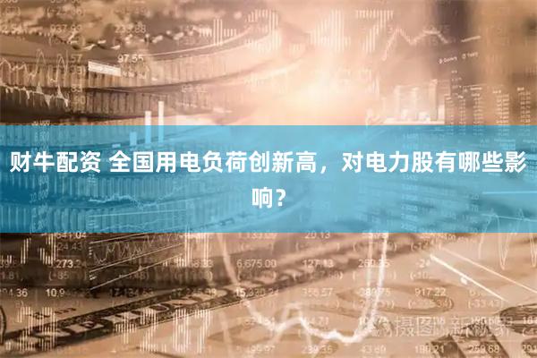 财牛配资 全国用电负荷创新高，对电力股有哪些影响？