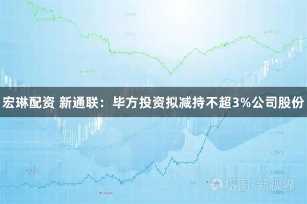 宏琳配资 新通联：毕方投资拟减持不超3%公司股份