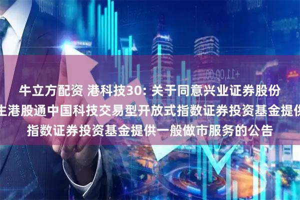 牛立方配资 港科技30: 关于同意兴业证券股份有限公司为汇添富恒生港股通中国科技交易型开放式指数证券投资基金提供一般做市服务的公告