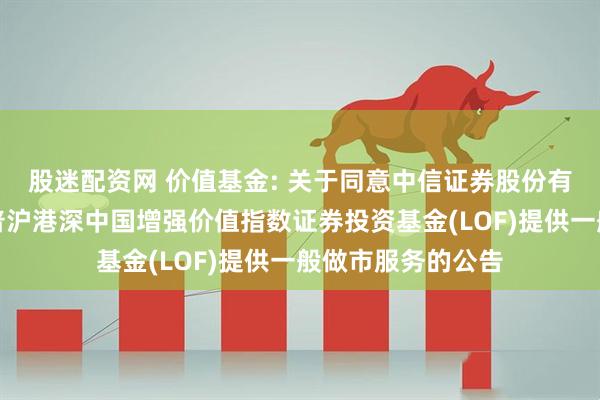股迷配资网 价值基金: 关于同意中信证券股份有限公司为华宝标普沪港深中国增强价值指数证券投资基金(LOF)提供一般做市服务的公告