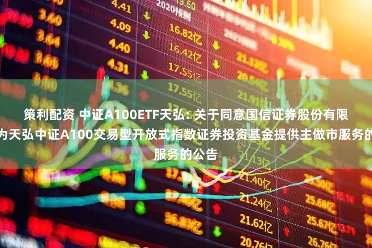 策利配资 中证A100ETF天弘: 关于同意国信证券股份有限公司为天弘中证A100交易型开放式指数证券投资基金提供主做市服务的公告