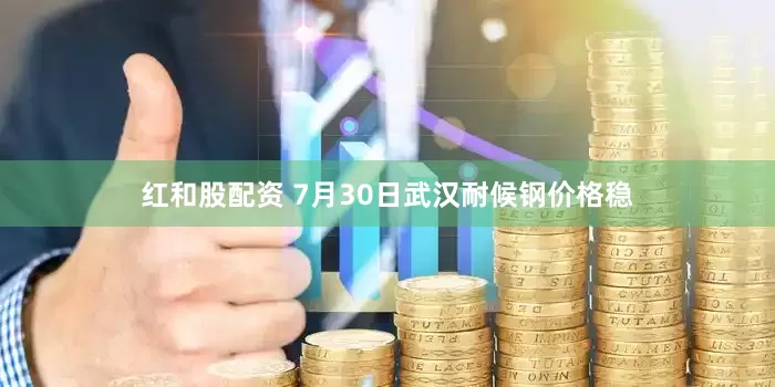 红和股配资 7月30日武汉耐候钢价格稳
