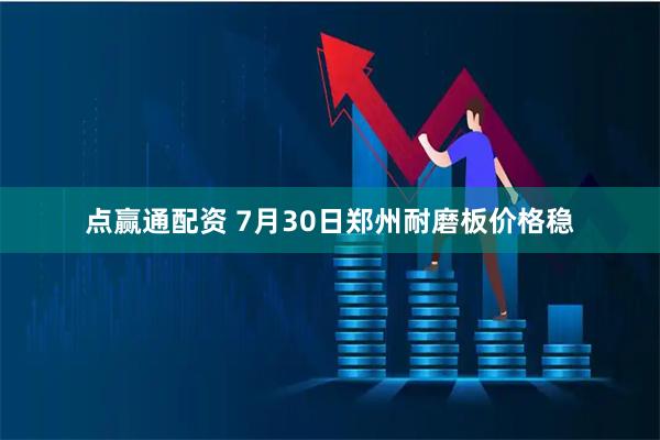 点赢通配资 7月30日郑州耐磨板价格稳