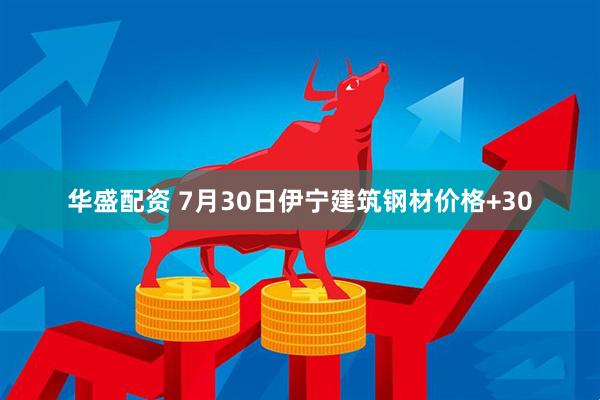 华盛配资 7月30日伊宁建筑钢材价格+30