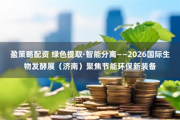 盈策略配资 绿色提取·智能分离——2026国际生物发酵展（济南）聚焦节能环保新装备