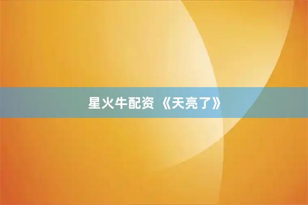 星火牛配资 《天亮了》
