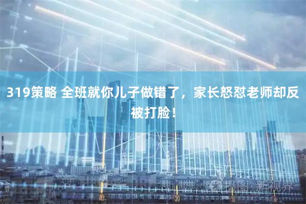 319策略 全班就你儿子做错了，家长怒怼老师却反被打脸！