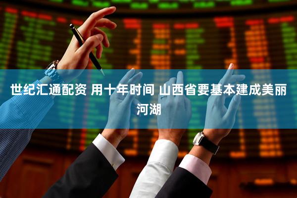 世纪汇通配资 用十年时间 山西省要基本建成美丽河湖