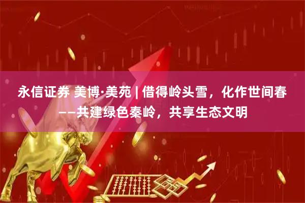 永信证券 美博·美苑 | 借得岭头雪，化作世间春——共建绿色秦岭，共享生态文明
