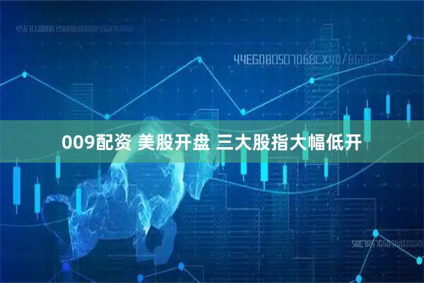 009配资 美股开盘 三大股指大幅低开