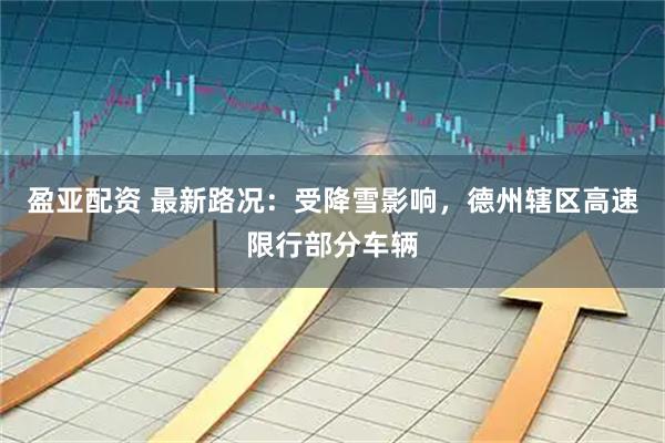 盈亚配资 最新路况：受降雪影响，德州辖区高速限行部分车辆