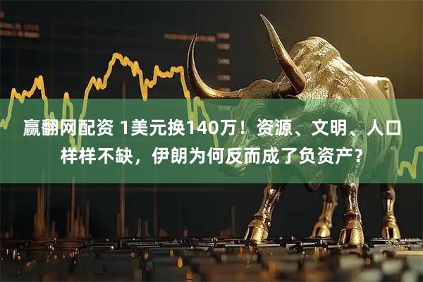 赢翻网配资 1美元换140万！资源、文明、人口样样不缺，伊朗为何反而成了负资产？