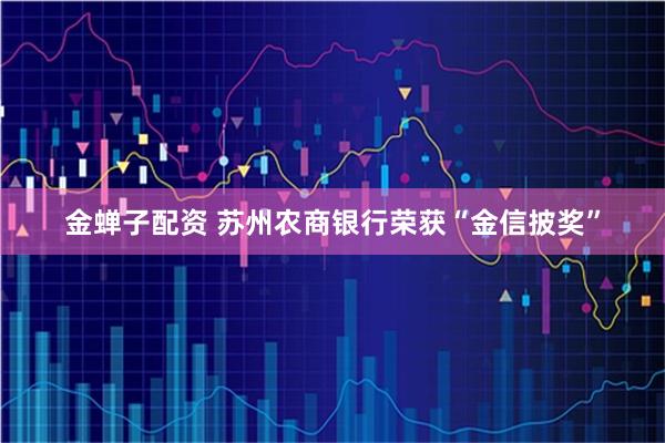 金蝉子配资 苏州农商银行荣获“金信披奖”