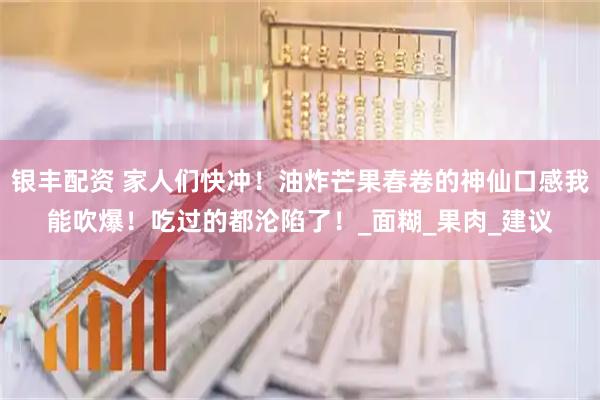 银丰配资 家人们快冲！油炸芒果春卷的神仙口感我能吹爆！吃过的都沦陷了！_面糊_果肉_建议