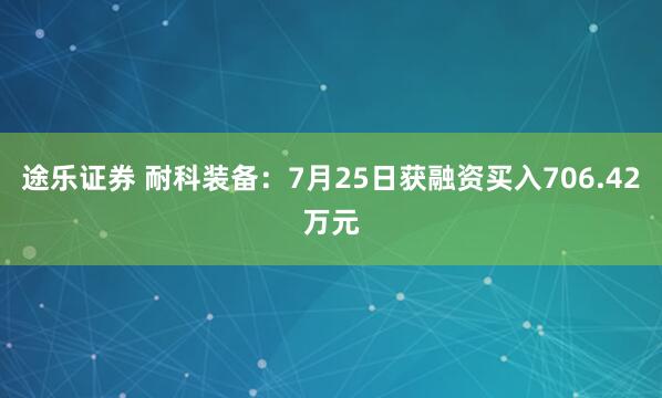 途乐证券 耐科装备:7月25日获融资买入706.42万元