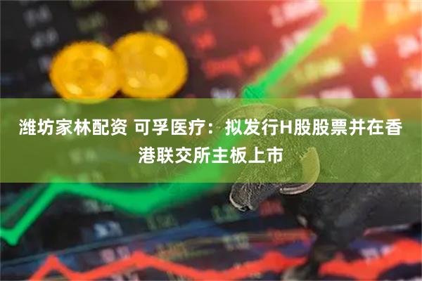 潍坊家林配资 可孚医疗：拟发行H股股票并在香港联交所主板上市