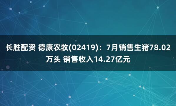 长胜配资 德康农牧(02419)：7月销售生猪78.02万头 销售收入14.27亿元