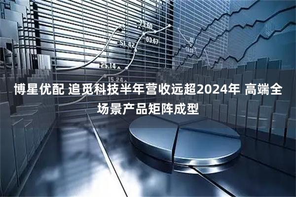 博星优配 追觅科技半年营收远超2024年 高端全场景产品矩阵成型