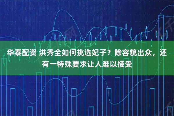 华泰配资 洪秀全如何挑选妃子？除容貌出众，还有一特殊要求让人难以接受