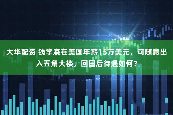 大华配资 钱学森在美国年薪15万美元,可随意出入五角大楼,回国后待遇如何?