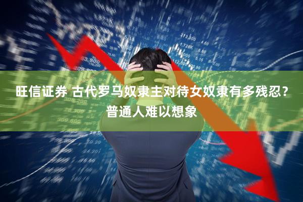 旺信证券 古代罗马奴隶主对待女奴隶有多残忍？普通人难以想象