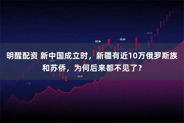 明醒配资 新中国成立时，新疆有近10万俄罗斯族和苏侨，为何后来都不见了？