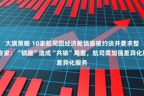 大旗策略 10家航司因经济舱锁座被约谈并要求整改 专家:“锁座”造成“共输”局面,航司需加强差异化服务
