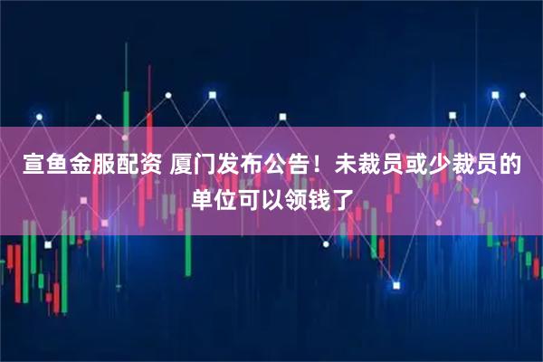 宣鱼金服配资 厦门发布公告！未裁员或少裁员的单位可以领钱了
