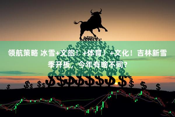 领航策略 冰雪+文旅！+体育！+文化！吉林新雪季开板，今年有啥不同？