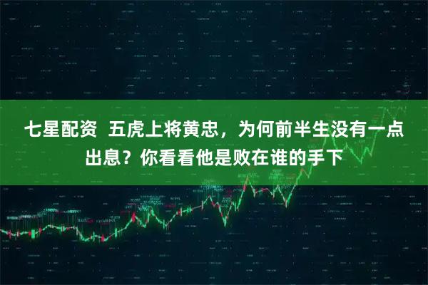七星配资  五虎上将黄忠，为何前半生没有一点出息？你看看他是败在谁的手下