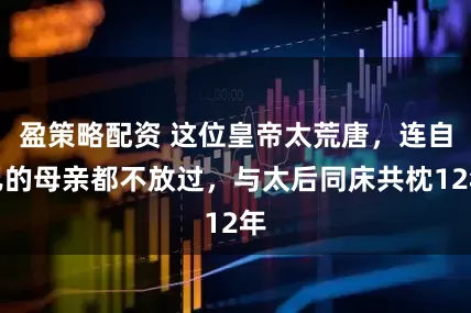 盈策略配资 这位皇帝太荒唐，连自己的母亲都不放过，与太后同床共枕12年