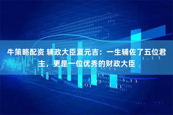 牛策略配资 辅政大臣夏元吉：一生辅佐了五位君主，更是一位优秀的财政大臣