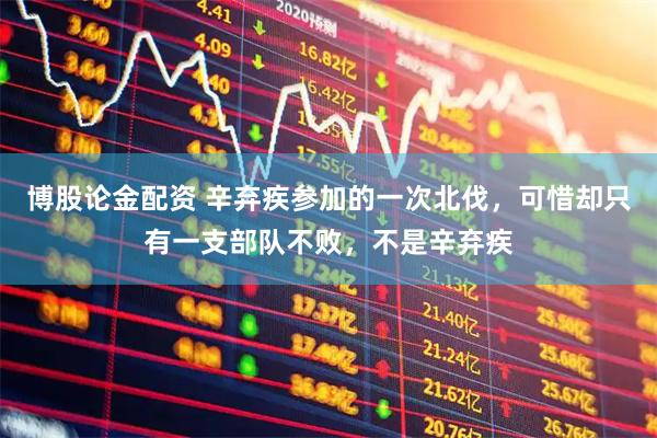 博股论金配资 辛弃疾参加的一次北伐，可惜却只有一支部队不败，不是辛弃疾