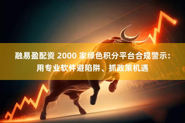 融易盈配资 2000 家绿色积分平台合规警示：用专业软件避陷阱、抓政策机遇