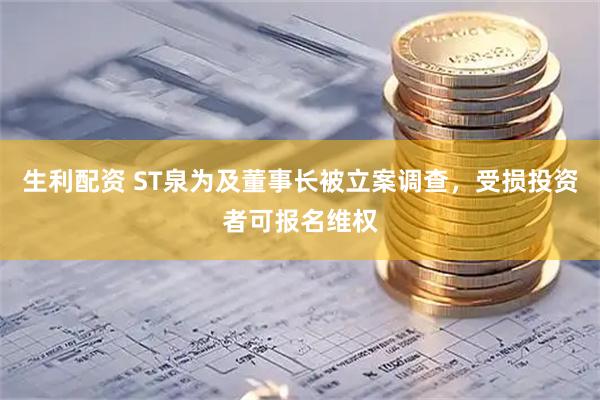 生利配资 ST泉为及董事长被立案调查，受损投资者可报名维权